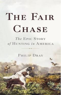The Fair Chase: The Epic Story of Hunting in America - Philip Dray