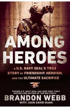 Among Heroes: A U.S. Navy Seal\'s True Story of Friendship, Heroism, and the Ultimate Sacrifice - Brandon Webb