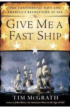 Give Me a Fast Ship: The Continental Navy and America\'s Revolution at Sea - Tim Mcgrath