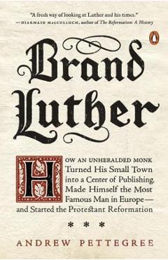 Brand Luther: How an Unheralded Monk Turned His Small Town Into a Center of Publishing, Made Himself the Most Famous Man in Europe-- - Andrew Pettegree