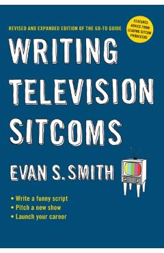 Writing Television Sitcoms: Revised and Expanded Edition of the Go-To Guide - Evan S. Smith