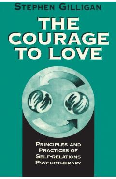 Courage to Love: Principles and Practices of Self-Relations Psychotherapy - Stephen Gilligan