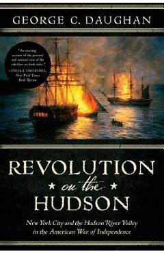 Revolution on the Hudson: New York City and the Hudson River Valley in the American War of Independence - George C. Daughan