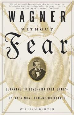 Wagner Without Fear: Learning to Love--And Even Enjoy--Opera's Most Demanding Genius - William Berger
