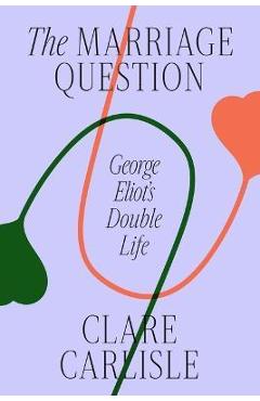 The Marriage Question: George Eliot\'s Double Life - Clare Carlisle