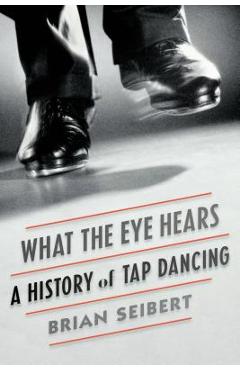 What the Eye Hears: A History of Tap Dancing - Brian Seibert