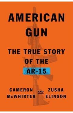 American Gun: The True Story of the Ar-15 - Cameron Mcwhirter