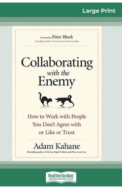 Collaborating with the Enemy: How to Work with People You Don\'t Agree with or Like or Trust (16pt Large Print Edition) - Adam Kahane