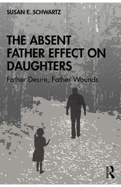 The Absent Father Effect on Daughters: Father Desire, Father Wounds - Susan E. Schwartz