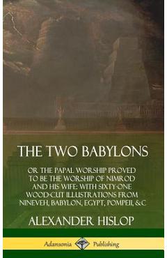 The Two Babylons: or the Papal Worship Proved to Be the Worship of Nimrod and His Wife: With Sixty-One Wood-cut Illustrations from Ninev - Alexander Hislop