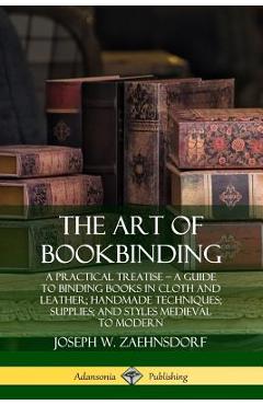 The Art of Bookbinding: A Practical Treatise - A Guide to Binding Books in Cloth and Leather; Handmade Techniques; Supplies; and Styles Mediev - Joseph W. Zaehnsdorf
