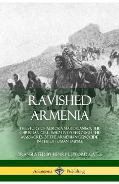 Ravished Armenia: The Story of Aurora Mardiganian, the Christian Girl, Who Lived Through the Massacres of the Armenian Genocide in the O - Aurora Mardiganian