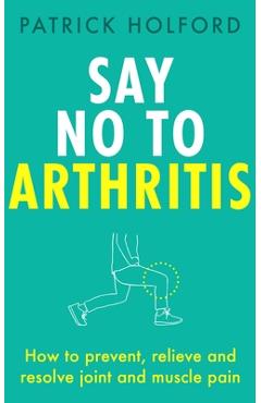 Say No to Arthritis: How to Prevent, Relieve and Resolve Joint and Muscle Pain