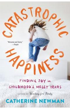 Catastrophic Happiness: Finding Joy in Childhood\'s Messy Years - Catherine Newman