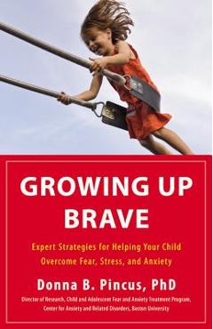 Growing Up Brave: Expert Strategies for Helping Your Child Overcome Fear, Stress, and Anxiety - Donna B. Pincus