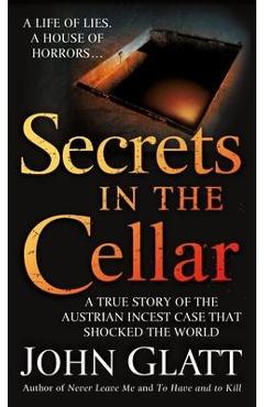 Secrets in the Cellar: A True Story of the Austrian Incest Case That Shocked the World - John Glatt