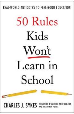 50 Rules Kids Won\'t Learn in School: Real-World Antidotes to Feel-Good Education - Charles J. Sykes
