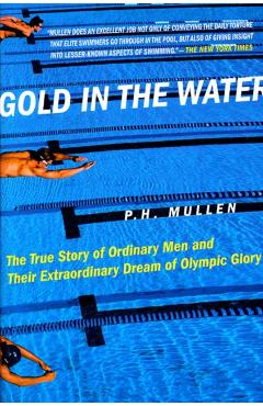 Gold in the Water: The True Story of Ordinary Men and Their Extraordinary Dream of Olympic Glory - P. H. Mullen