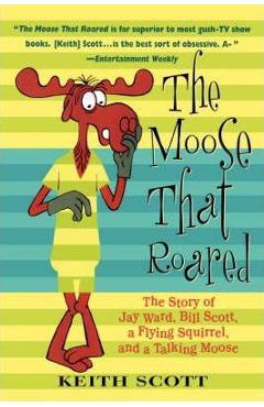 The Moose That Roared: The Story of Jay Ward, Bill Scott, a Flying Squirrel, and a Talking Moose - Keith Scott