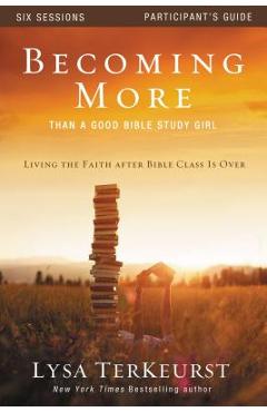Becoming More Than a Good Bible Study Girl: Living the Faith After Bible Class Is Over - Lysa Terkeurst