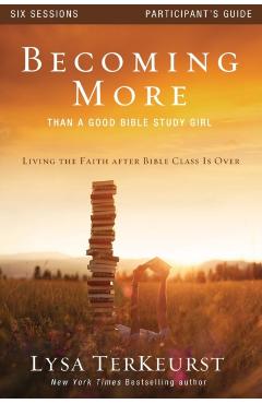 Becoming More Than a Good Bible Study Girl: Living the Faith After Bible Class Is Over - Lysa Terkeurst
