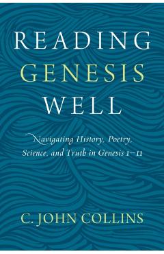 Reading Genesis Well: Navigating History, Poetry, Science, and Truth in Genesis 1-11 - C. John Collins