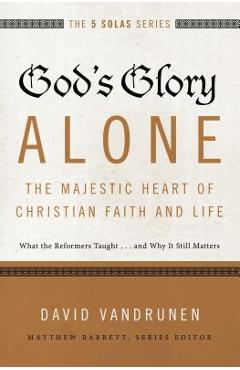 God\'s Glory Alone---The Majestic Heart of Christian Faith and Life: What the Reformers Taught...and Why It Still Matters - David Vandrunen