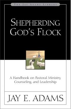 Shepherding God's Flock: A Handbook on Pastoral Ministry, Counseling, and Leadership - Jay E. Adams