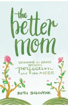 The Better Mom: Growing in Grace Between Perfection and the Mess - Ruth Schwenk