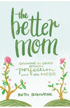 The Better Mom: Growing in Grace Between Perfection and the Mess - Ruth Schwenk