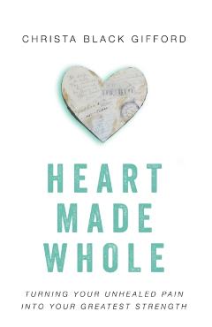 Heart Made Whole: Turning Your Unhealed Pain into Your Greatest Strength - Christa Black Gifford