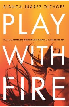 Play with Fire: Discovering Fierce Faith, Unquenchable Passion, and a Life-Giving God - Bianca Juarez Olthoff