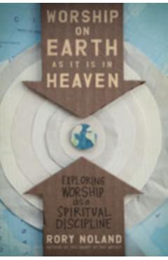Worship on Earth as It Is in Heaven: Exploring Worship as a Spiritual Discipline - Rory Noland