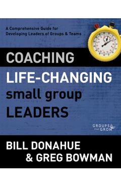 Coaching Life-Changing Small Group Leaders: A Comprehensive Guide for Developing Leaders of Groups and Teams - Bill Donahue