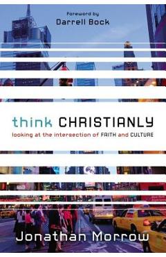 Think Christianly: Looking at the Intersection of Faith and Culture - Jonathan Morrow