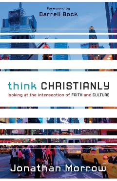 Think Christianly: Looking at the Intersection of Faith and Culture - Jonathan Morrow