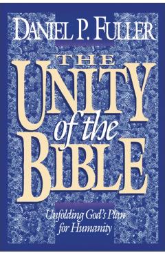 The Unity of the Bible: Unfolding God's Plan for Humanity - Daniel Fuller