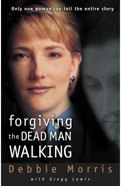 Forgiving the Dead Man Walking: Only One Woman Can Tell the Entire Story - Debbie Morris