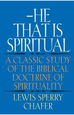 He That Is Spiritual: A Classic Study of the Biblical Doctrine of Spirituality - Lewis Sperry Chafer