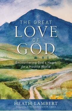 The Great Love of God: Encountering God\'s Heart for a Hostile World - Heath Lambert