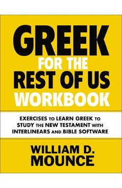 Greek for the Rest of Us Workbook: Exercises to Learn Greek to Study the New Testament with Interlinears and Bible Software - William D. Mounce