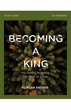 Becoming a King Study Guide: The Path to Restoring the Heart of Man - Morgan Snyder