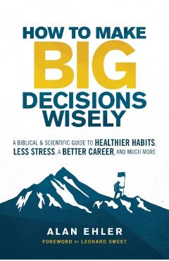 How to Make Big Decisions Wisely: A Biblical and Scientific Guide to Healthier Habits, Less Stress, a Better Career, and Much More - Alan Ehler