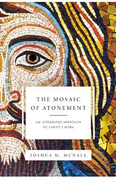 The Mosaic of Atonement: An Integrated Approach to Christ's Work - Joshua M. Mcnall