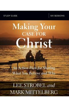 Making Your Case for Christ Bible Study Guide: An Action Plan for Sharing What You Believe and Why - Lee Strobel