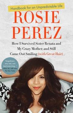 Handbook for an Unpredictable Life: How I Survived Sister Renata and My Crazy Mother, and Still Came Out Smiling (with Great Hair) - Rosie Perez