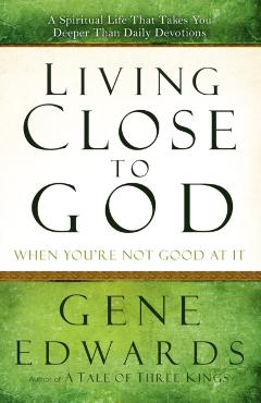 Living Close to God When You're Not Good at It: A Spiritual Life That Takes You Deeper Than Daily Devotions - Gene Edwards