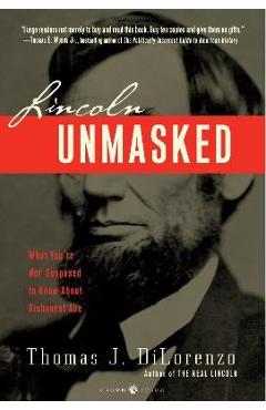 Lincoln Unmasked: What You\'re Not Supposed to Know about Dishonest Abe - Thomas J. Dilorenzo