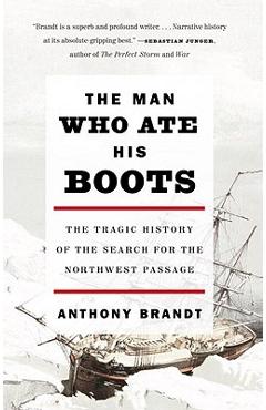 The Man Who Ate His Boots: The Tragic History of the Search for the Northwest Passage - Anthony Brandt