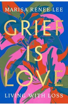 Grief Is Love: Living with Loss - Marisa Renee Lee